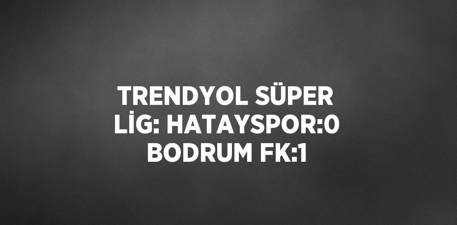 TRENDYOL SÜPER LİG: HATAYSPOR:0 BODRUM FK:1