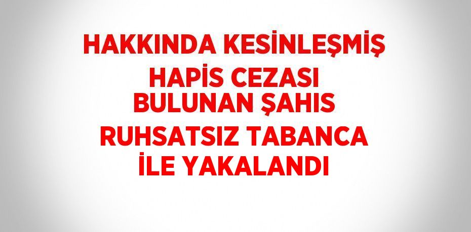 HAKKINDA KESİNLEŞMİŞ HAPİS CEZASI BULUNAN ŞAHIS RUHSATSIZ TABANCA İLE YAKALANDI