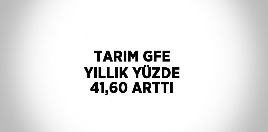 TARIM GFE YILLIK YÜZDE 41,60 ARTTI