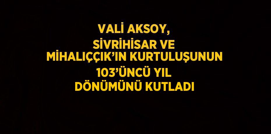 VALİ AKSOY, SİVRİHİSAR VE MİHALIÇÇIK’IN KURTULUŞUNUN 103’ÜNCÜ YIL DÖNÜMÜNÜ KUTLADI