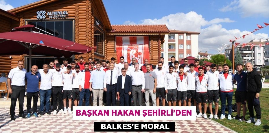 BAŞKAN HAKAN ŞEHİRLİ’DEN   BALKES’E MORAL