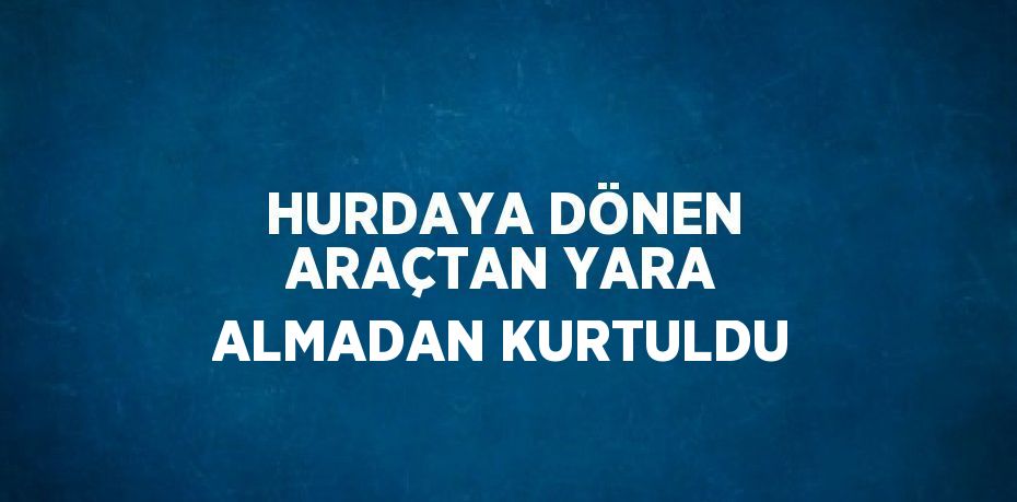 HURDAYA DÖNEN ARAÇTAN YARA ALMADAN KURTULDU