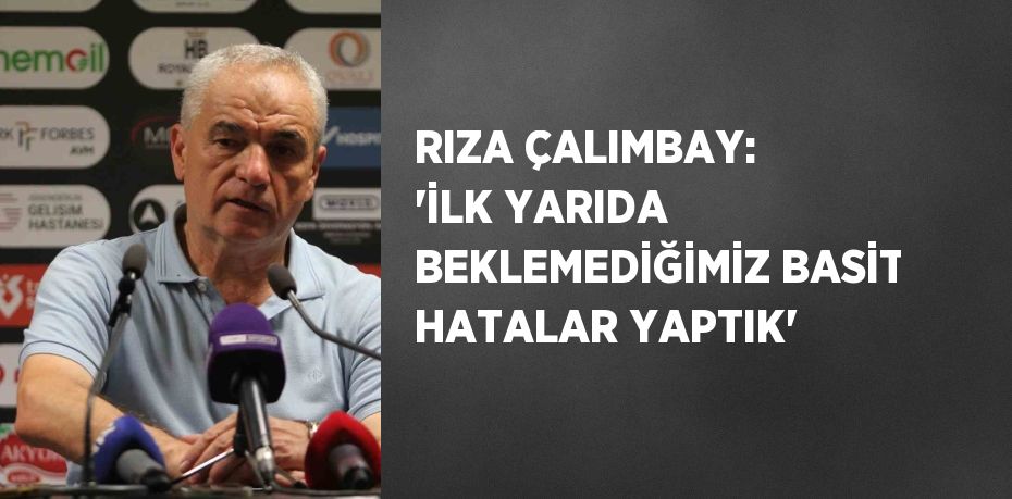 RIZA ÇALIMBAY: 'İLK YARIDA BEKLEMEDİĞİMİZ BASİT HATALAR YAPTIK'