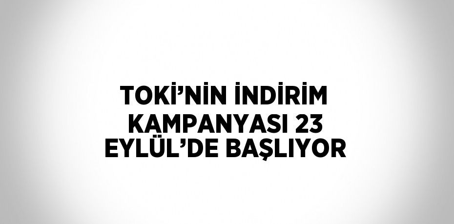 TOKİ’NİN İNDİRİM KAMPANYASI 23 EYLÜL’DE BAŞLIYOR