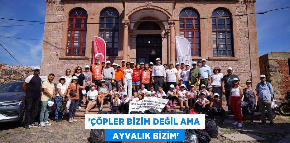 “ÇÖPLER BİZİM DEĞİL AMA   AYVALIK BİZİM”