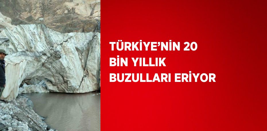 TÜRKİYE’NİN 20 BİN YILLIK BUZULLARI ERİYOR