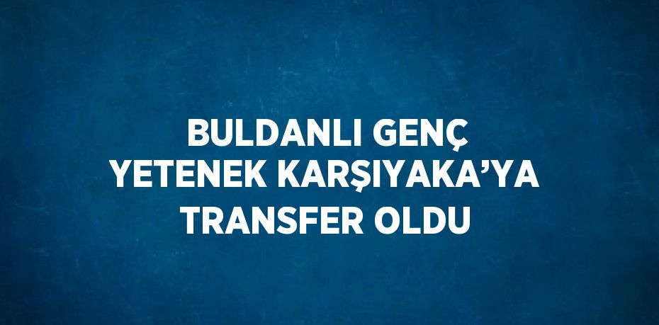 BULDANLI GENÇ YETENEK KARŞIYAKA’YA TRANSFER OLDU