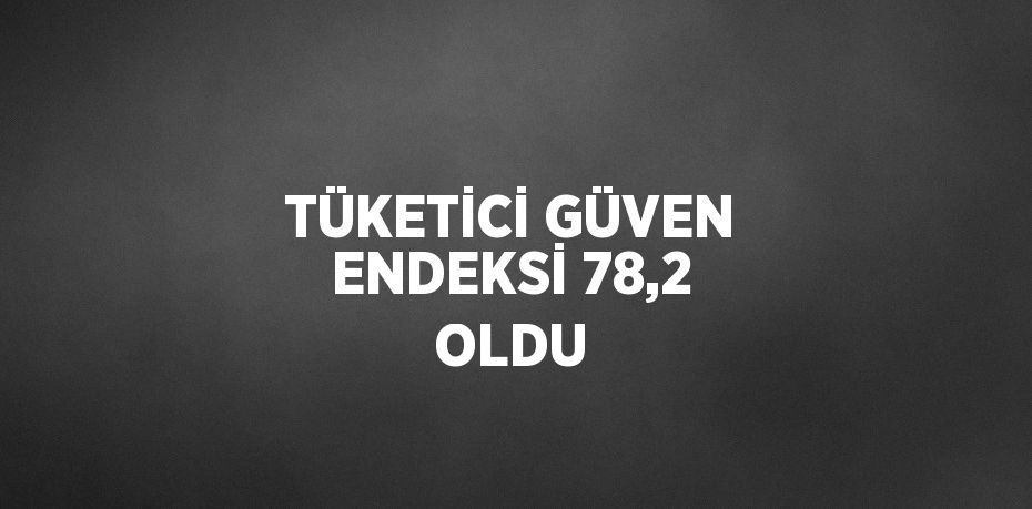 TÜKETİCİ GÜVEN ENDEKSİ 78,2 OLDU