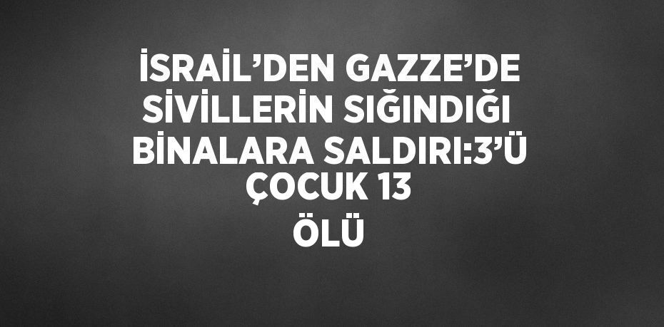 İSRAİL’DEN GAZZE’DE SİVİLLERİN SIĞINDIĞI BİNALARA SALDIRI:3’Ü ÇOCUK 13 ÖLÜ