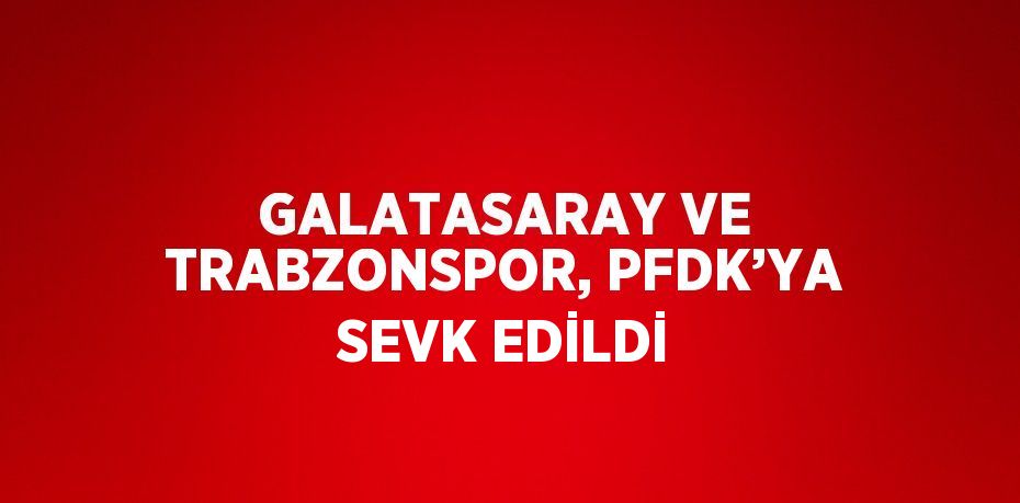 GALATASARAY VE TRABZONSPOR, PFDK’YA SEVK EDİLDİ