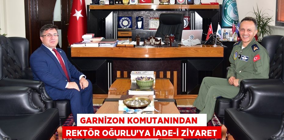 GARNİZON KOMUTANINDAN   REKTÖR OĞURLU’YA İADE-İ ZİYARET