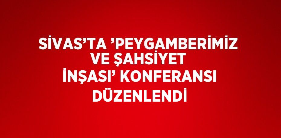 SİVAS’TA ’PEYGAMBERİMİZ VE ŞAHSİYET İNŞASI’ KONFERANSI DÜZENLENDİ