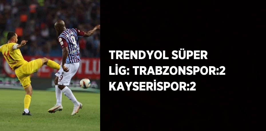 TRENDYOL SÜPER LİG: TRABZONSPOR:2 KAYSERİSPOR:2