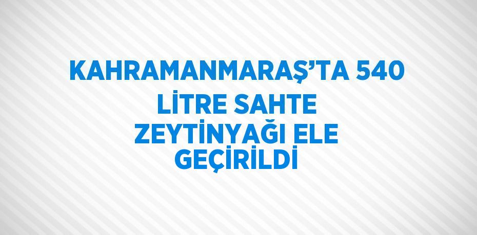 KAHRAMANMARAŞ’TA 540 LİTRE SAHTE ZEYTİNYAĞI ELE GEÇİRİLDİ