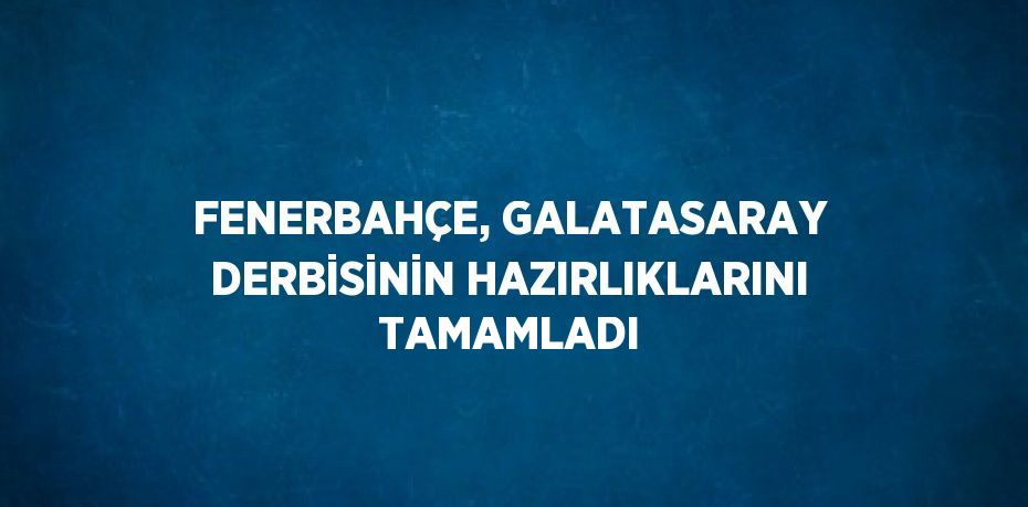 FENERBAHÇE, GALATASARAY DERBİSİNİN HAZIRLIKLARINI TAMAMLADI