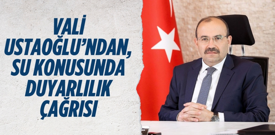 VALİ USTAOĞLU’NDAN, SU KONUSUNDA DUYARLILIK ÇAĞRISI