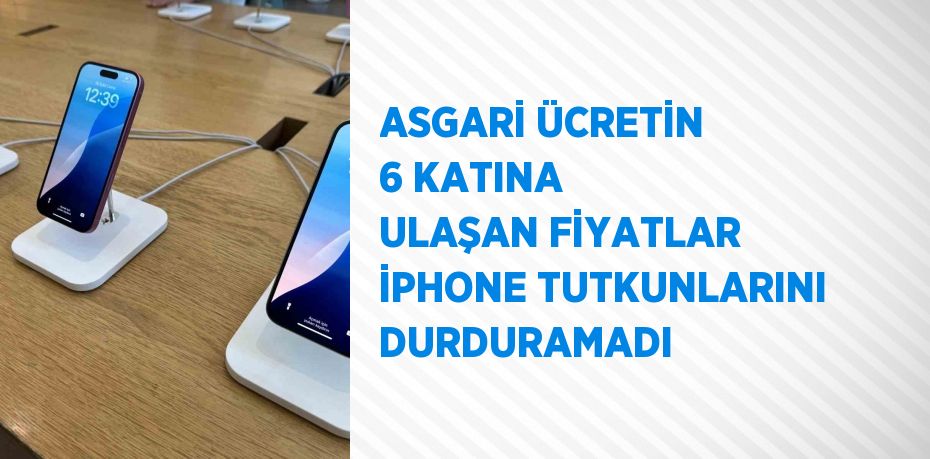 ASGARİ ÜCRETİN 6 KATINA ULAŞAN FİYATLAR İPHONE TUTKUNLARINI DURDURAMADI