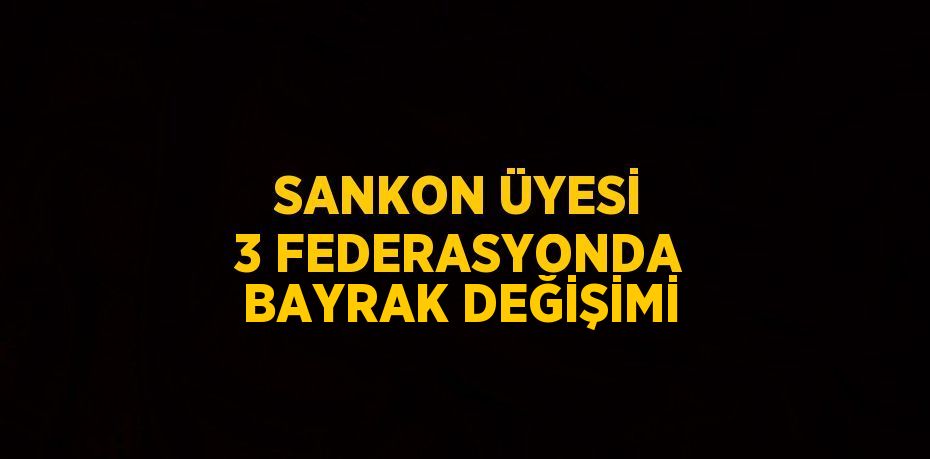 SANKON ÜYESİ 3 FEDERASYONDA BAYRAK DEĞİŞİMİ