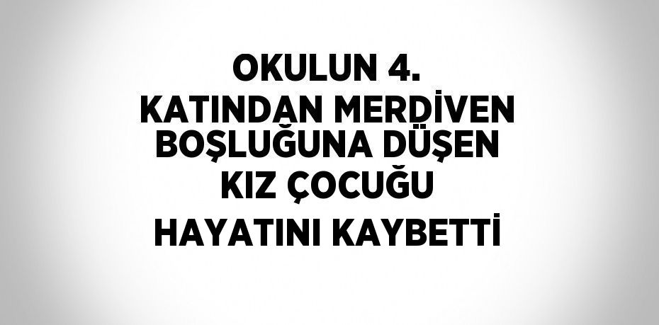 OKULUN 4. KATINDAN MERDİVEN BOŞLUĞUNA DÜŞEN KIZ ÇOCUĞU HAYATINI KAYBETTİ