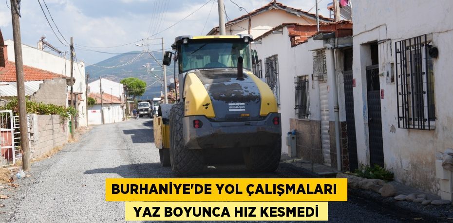 BURHANİYE’DE YOL ÇALIŞMALARI   YAZ BOYUNCA HIZ KESMEDİ