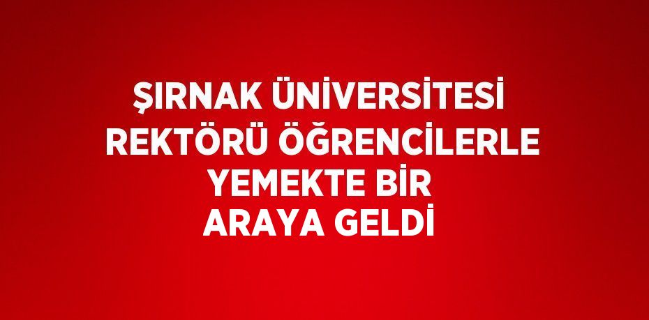 ŞIRNAK ÜNİVERSİTESİ REKTÖRÜ ÖĞRENCİLERLE YEMEKTE BİR ARAYA GELDİ