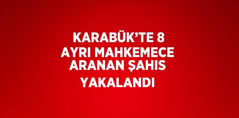KARABÜK’TE 8 AYRI MAHKEMECE ARANAN ŞAHIS YAKALANDI