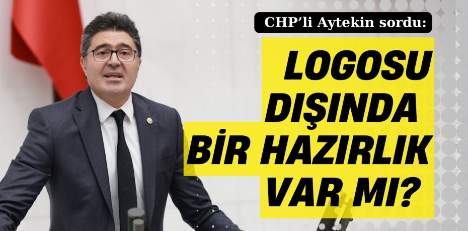 CHP’li Aytekin sordu: LOGOSU DIŞINDA  BİR HAZIRLIK VAR MI?