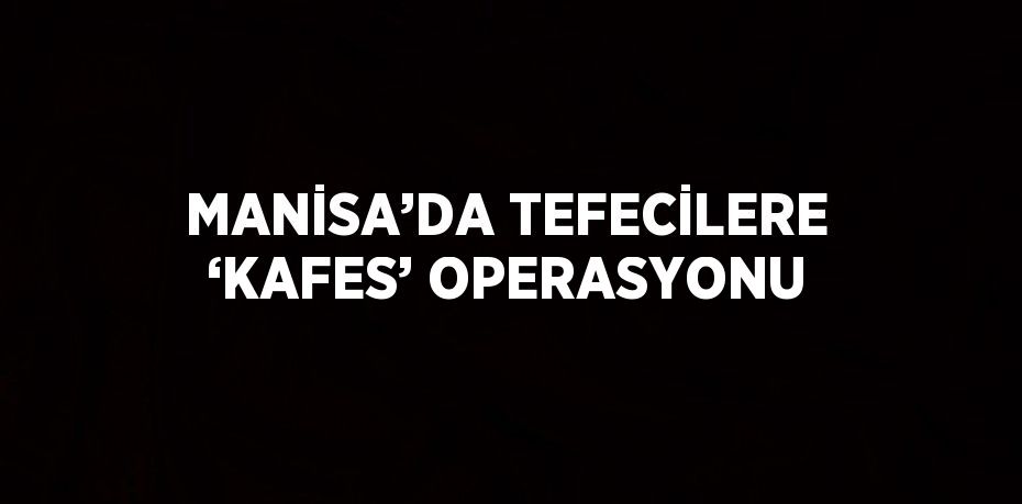 MANİSA’DA TEFECİLERE ‘KAFES’ OPERASYONU