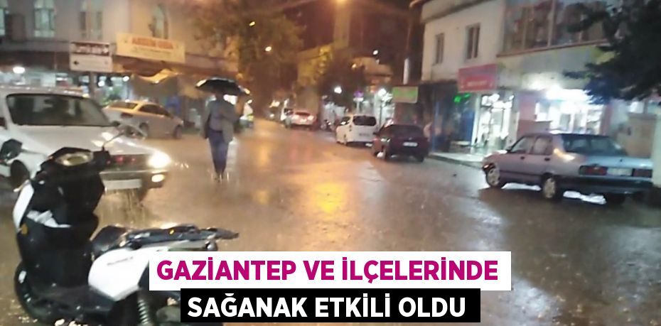 GAZİANTEP VE İLÇELERİNDE SAĞANAK ETKİLİ OLDU