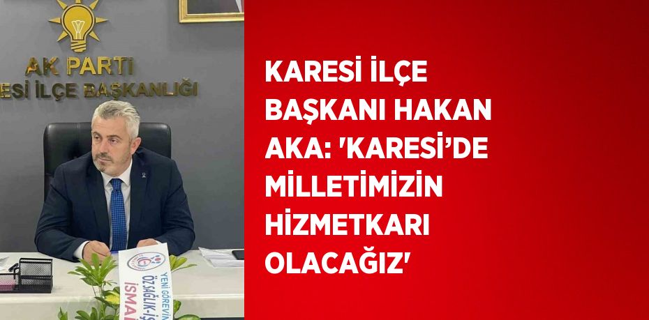 KARESİ İLÇE BAŞKANI HAKAN AKA: 'KARESİ’DE MİLLETİMİZİN HİZMETKARI OLACAĞIZ'