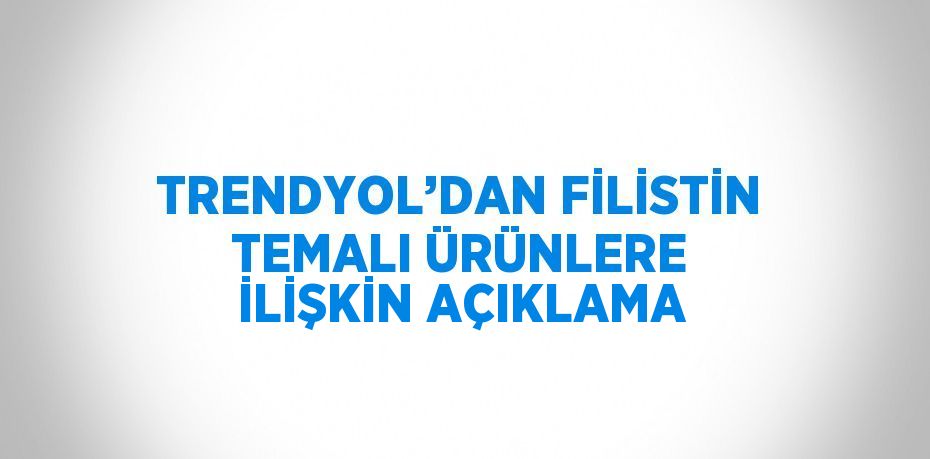 TRENDYOL’DAN FİLİSTİN TEMALI ÜRÜNLERE İLİŞKİN AÇIKLAMA