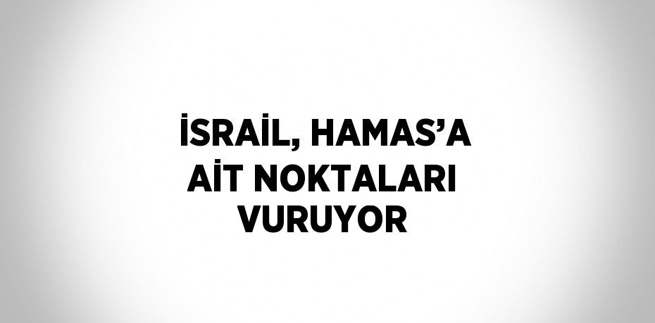 İSRAİL, HAMAS’A AİT NOKTALARI VURUYOR