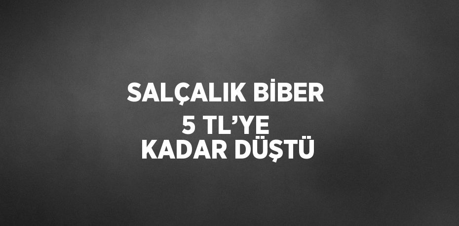 SALÇALIK BİBER 5 TL’YE KADAR DÜŞTÜ