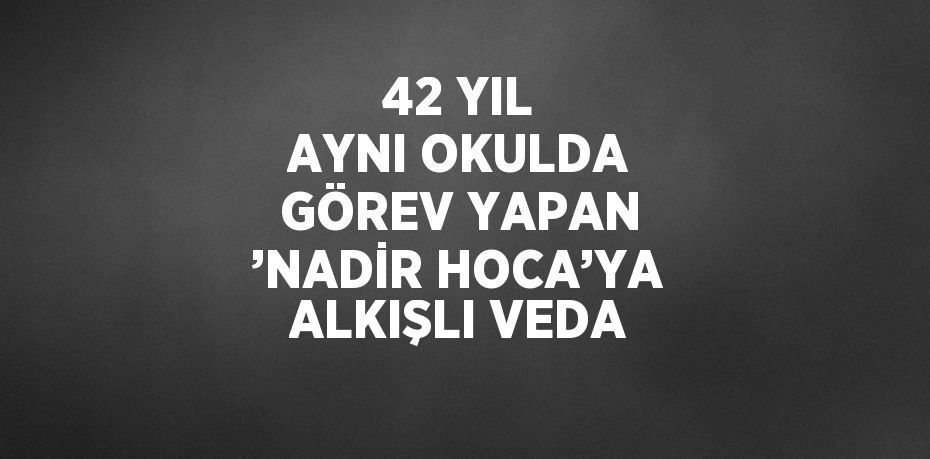 42 YIL AYNI OKULDA GÖREV YAPAN ’NADİR HOCA’YA ALKIŞLI VEDA