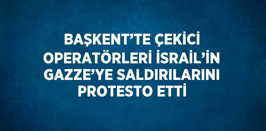 BAŞKENT’TE ÇEKİCİ OPERATÖRLERİ İSRAİL’İN GAZZE’YE SALDIRILARINI PROTESTO ETTİ