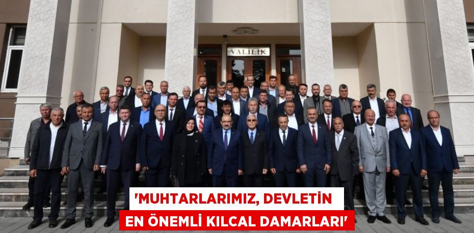 “MUHTARLARIMIZ, DEVLETİN  EN ÖNEMLİ KILCAL DAMARLARI”