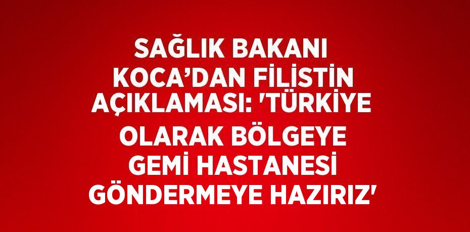 SAĞLIK BAKANI KOCA’DAN FİLİSTİN AÇIKLAMASI: 'TÜRKİYE OLARAK BÖLGEYE GEMİ HASTANESİ GÖNDERMEYE HAZIRIZ'