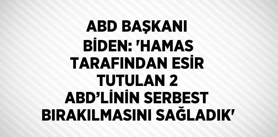 ABD BAŞKANI BİDEN: 'HAMAS TARAFINDAN ESİR TUTULAN 2 ABD’LİNİN SERBEST BIRAKILMASINI SAĞLADIK'