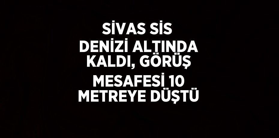 SİVAS SİS DENİZİ ALTINDA KALDI, GÖRÜŞ MESAFESİ 10 METREYE DÜŞTÜ