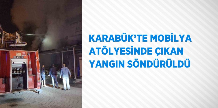 KARABÜK’TE MOBİLYA ATÖLYESİNDE ÇIKAN YANGIN SÖNDÜRÜLDÜ