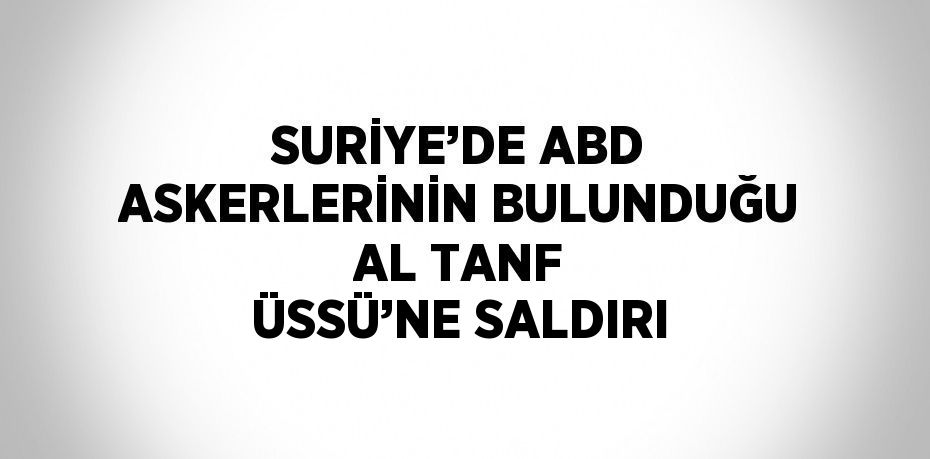 SURİYE’DE ABD ASKERLERİNİN BULUNDUĞU AL TANF ÜSSÜ’NE SALDIRI