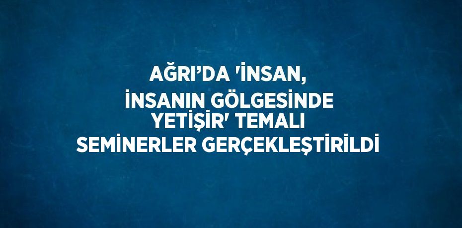 AĞRI’DA 'İNSAN, İNSANIN GÖLGESİNDE YETİŞİR' TEMALI SEMİNERLER GERÇEKLEŞTİRİLDİ