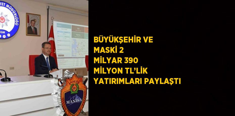 BÜYÜKŞEHİR VE MASKİ 2 MİLYAR 390 MİLYON TL’LİK YATIRIMLARI PAYLAŞTI