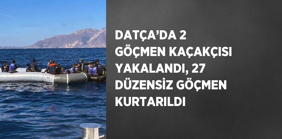 DATÇA’DA 2 GÖÇMEN KAÇAKÇISI YAKALANDI, 27 DÜZENSİZ GÖÇMEN KURTARILDI