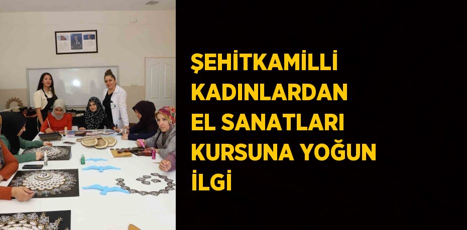 ŞEHİTKAMİLLİ KADINLARDAN EL SANATLARI KURSUNA YOĞUN İLGİ