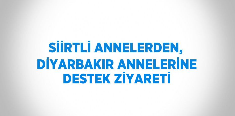 SİİRTLİ ANNELERDEN, DİYARBAKIR ANNELERİNE DESTEK ZİYARETİ