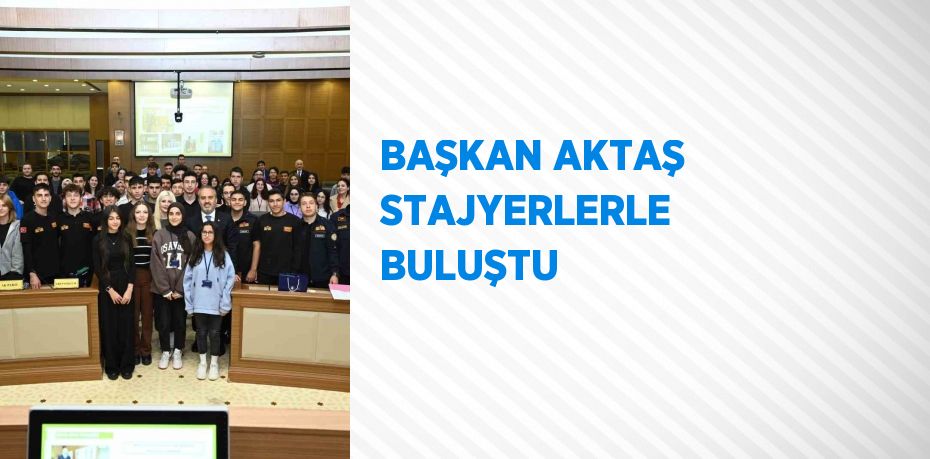 BAŞKAN AKTAŞ STAJYERLERLE BULUŞTU