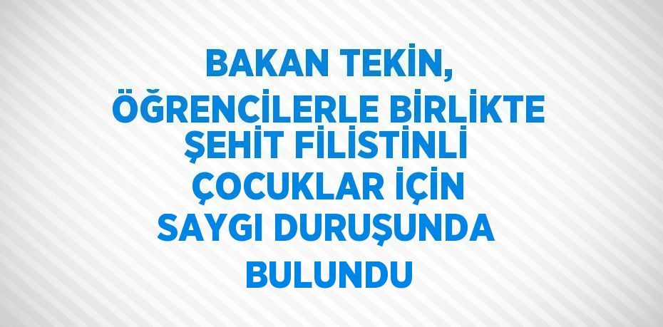 BAKAN TEKİN, ÖĞRENCİLERLE BİRLİKTE ŞEHİT FİLİSTİNLİ ÇOCUKLAR İÇİN SAYGI DURUŞUNDA BULUNDU