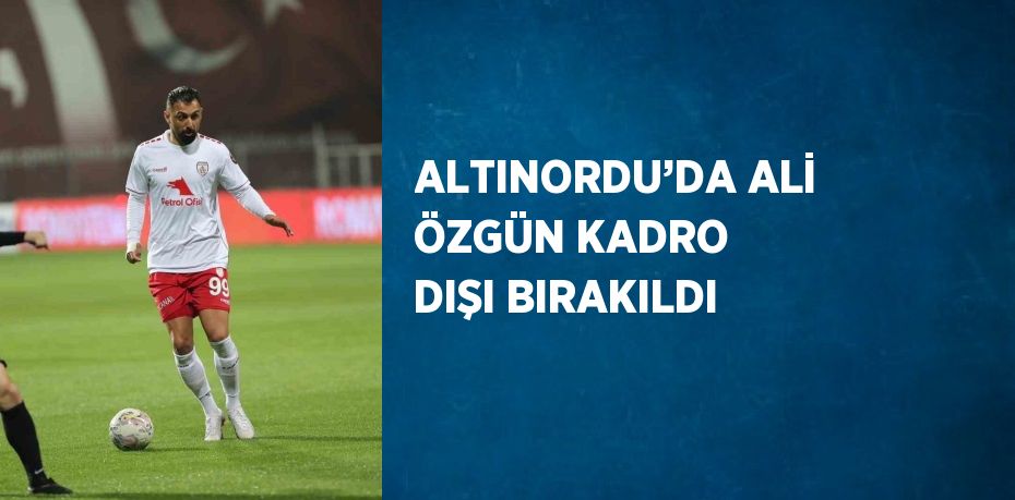 ALTINORDU’DA ALİ ÖZGÜN KADRO DIŞI BIRAKILDI