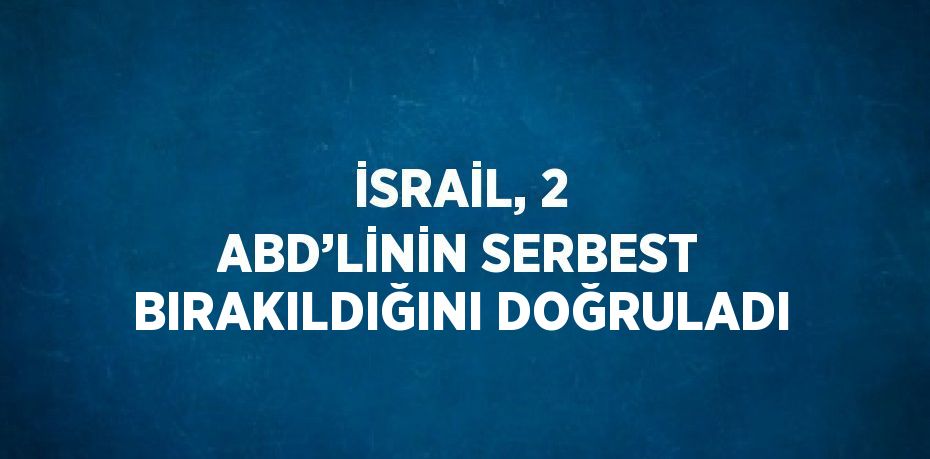 İSRAİL, 2 ABD’LİNİN SERBEST BIRAKILDIĞINI DOĞRULADI